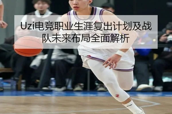 Uzi电竞职业生涯复出计划及战队未来布局全面解析